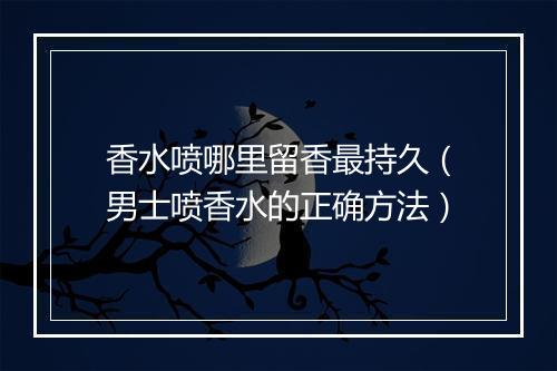 香水喷哪里留香最持久（男士喷香水的正确方法）