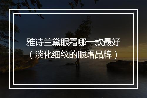 雅诗兰黛眼霜哪一款最好（淡化细纹的眼霜品牌）