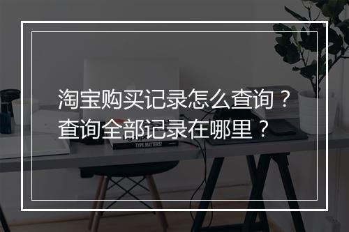 淘宝购买记录怎么查询？查询全部记录在哪里？