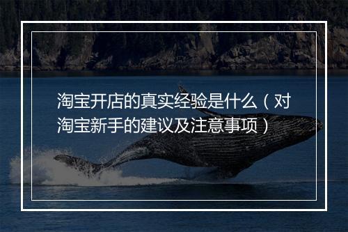 淘宝开店的真实经验是什么（对淘宝新手的建议及注意事项）