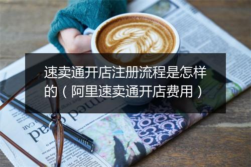 速卖通开店注册流程是怎样的（阿里速卖通开店费用）