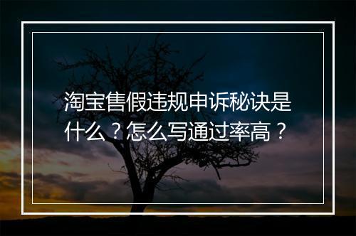 淘宝售假违规申诉秘诀是什么？怎么写通过率高？