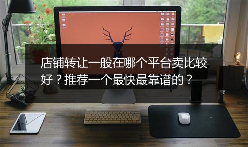 店铺转让一般在哪个平台卖比较好？推荐一个最快最靠谱的？