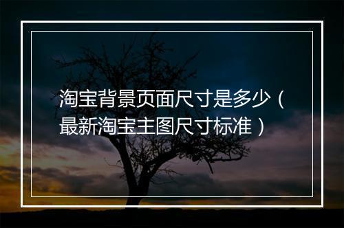 淘宝背景页面尺寸是多少（最新淘宝主图尺寸标准）