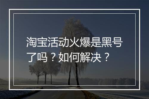 淘宝活动火爆是黑号了吗？如何解决？