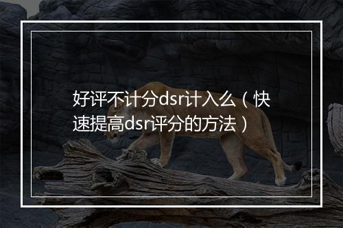 好评不计分dsr计入么（快速提高dsr评分的方法）