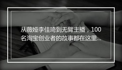 从薇娅李佳琦到无臂主播，100名淘宝创业者的故事都在这里了