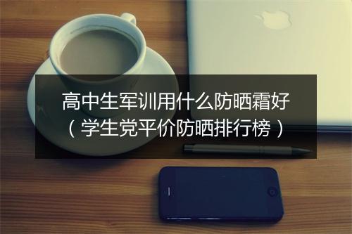 高中生军训用什么防晒霜好（学生党平价防晒排行榜）