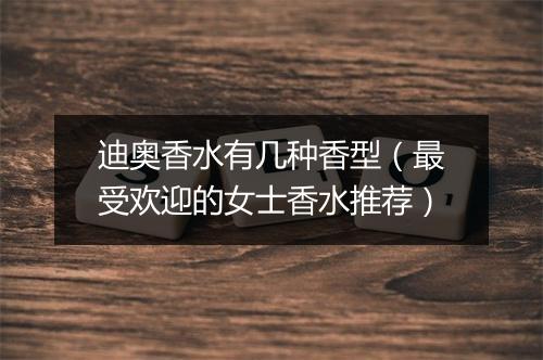 迪奥香水有几种香型（最受欢迎的女士香水推荐）
