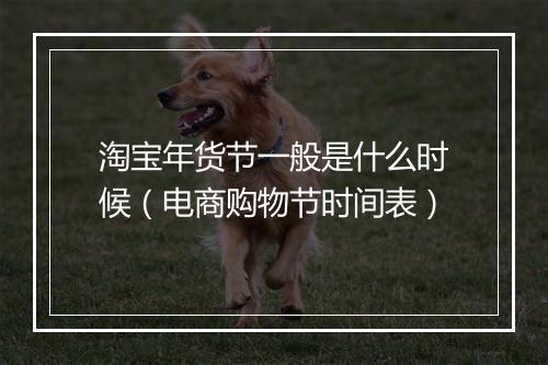 淘宝年货节一般是什么时候（电商购物节时间表）