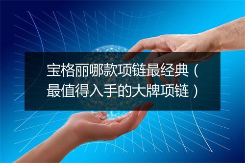 宝格丽哪款项链最经典（最值得入手的大牌项链）