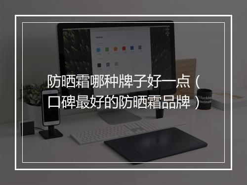 防晒霜哪种牌子好一点（口碑最好的防晒霜品牌）