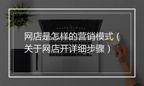网店是怎样的营销模式（关于网店开详细步骤）