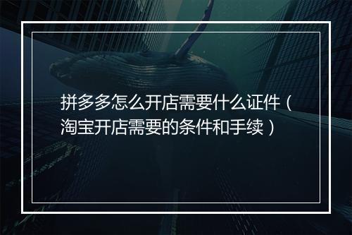拼多多怎么开店需要什么证件（淘宝开店需要的条件和手续）
