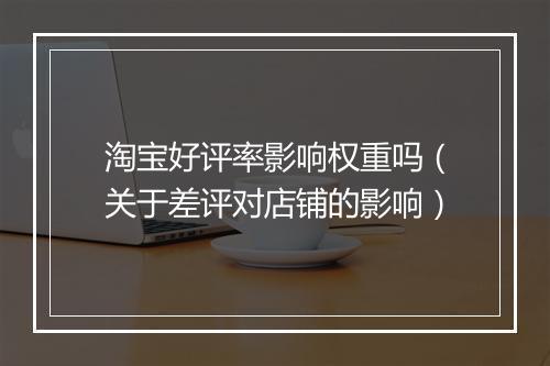 淘宝好评率影响权重吗（关于差评对店铺的影响）