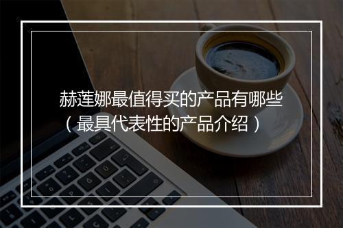 赫莲娜最值得买的产品有哪些（最具代表性的产品介绍）