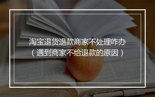 淘宝退货退款商家不处理咋办（遇到商家不给退款的原因）