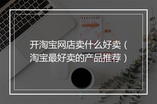 开淘宝网店卖什么好卖（淘宝最好卖的产品推荐）
