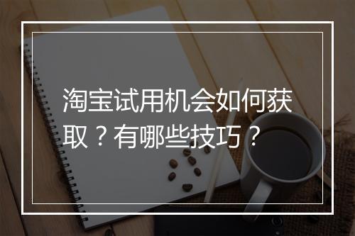 淘宝试用机会如何获取？有哪些技巧？