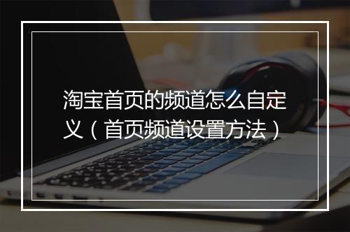 淘宝首页的频道怎么自定义（首页频道设置方法）