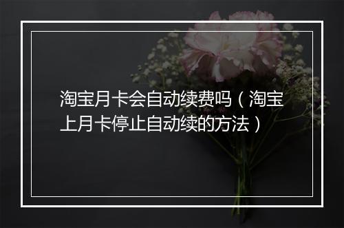 淘宝月卡会自动续费吗（淘宝上月卡停止自动续的方法）