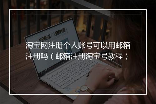淘宝网注册个人账号可以用邮箱注册吗（邮箱注册淘宝号教程）