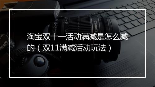 淘宝双十一活动满减是怎么减的（双11满减活动玩法）