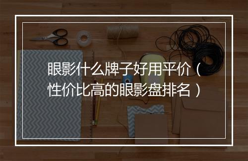 眼影什么牌子好用平价（性价比高的眼影盘排名）