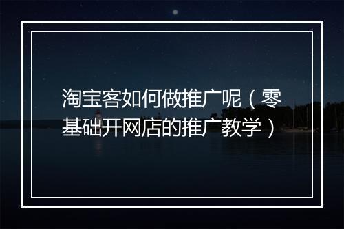 淘宝客如何做推广呢（零基础开网店的推广教学）