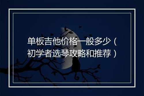 单板吉他价格一般多少（初学者选琴攻略和推荐）