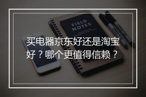 买电器京东好还是淘宝好？哪个更值得信赖？
