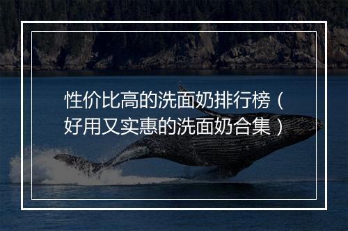 性价比高的洗面奶排行榜（好用又实惠的洗面奶合集）