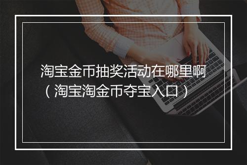 淘宝金币抽奖活动在哪里啊（淘宝淘金币夺宝入口）