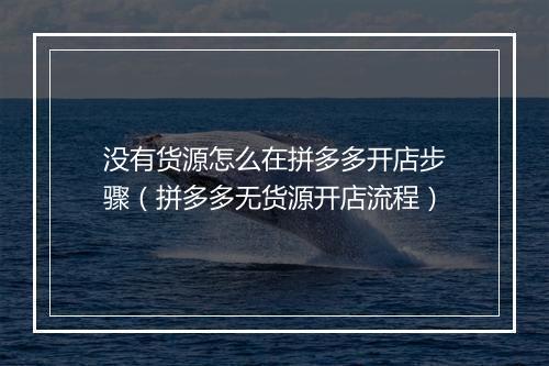 没有货源怎么在拼多多开店步骤（拼多多无货源开店流程）