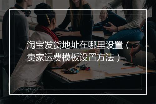 淘宝发货地址在哪里设置（卖家运费模板设置方法）