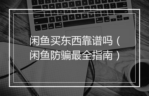 闲鱼买东西靠谱吗（闲鱼防骗最全指南）