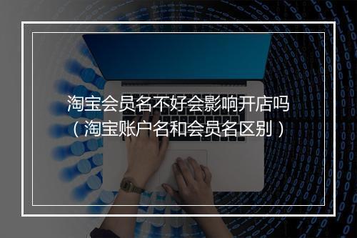 淘宝会员名不好会影响开店吗（淘宝账户名和会员名区别）