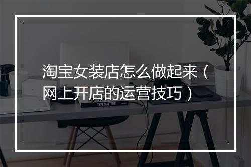 淘宝女装店怎么做起来（网上开店的运营技巧）
