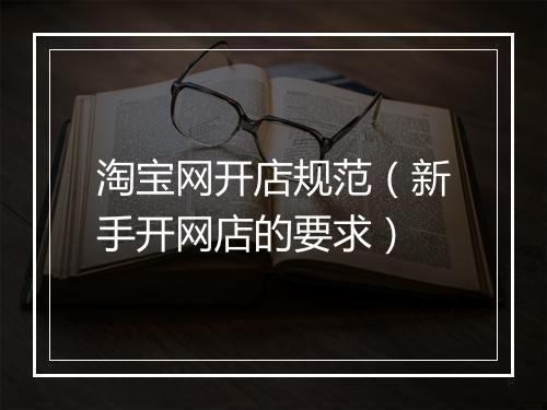 淘宝网开店规范（新手开网店的要求）