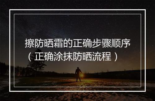 擦防晒霜的正确步骤顺序（正确涂抹防晒流程）