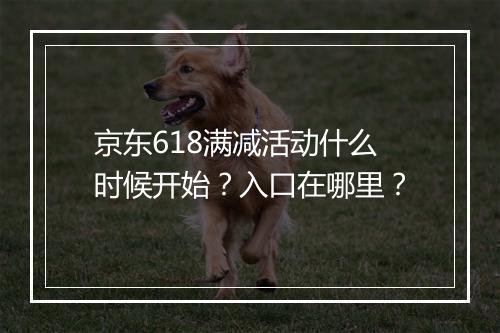 京东618满减活动什么时候开始？入口在哪里？
