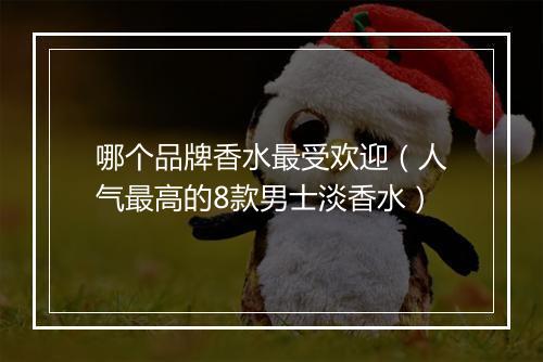 哪个品牌香水最受欢迎（人气最高的8款男士淡香水）