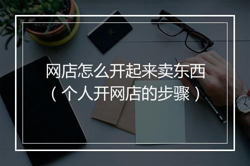 网店怎么开起来卖东西（个人开网店的步骤）
