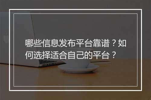 哪些信息发布平台靠谱？如何选择适合自己的平台？