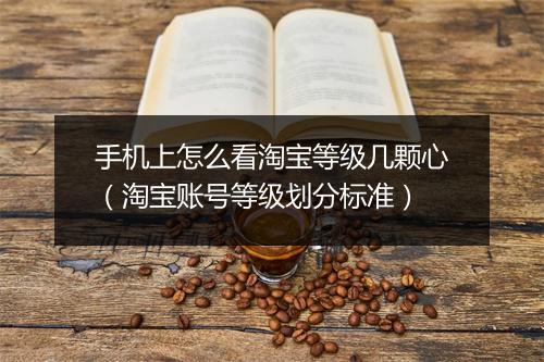 手机上怎么看淘宝等级几颗心（淘宝账号等级划分标准）