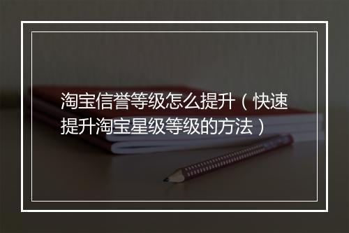 淘宝信誉等级怎么提升（快速提升淘宝星级等级的方法）