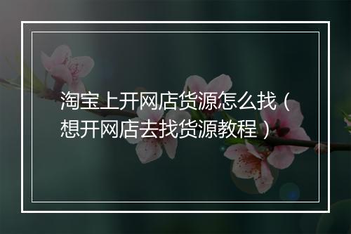 淘宝上开网店货源怎么找（想开网店去找货源教程）