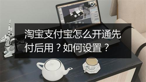 淘宝支付宝怎么开通先付后用？如何设置？