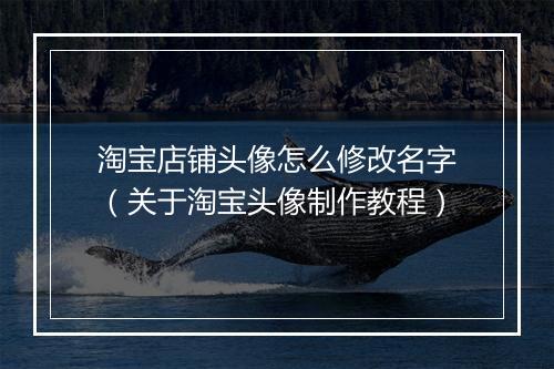 淘宝店铺头像怎么修改名字（关于淘宝头像制作教程）