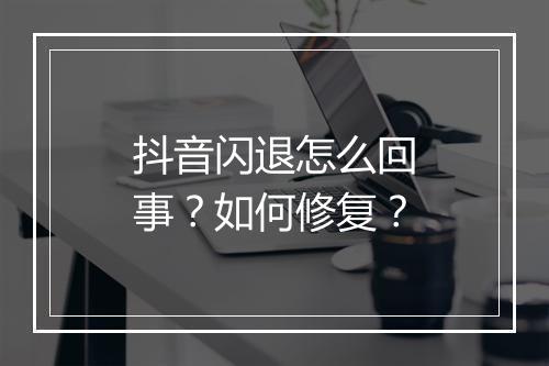 抖音闪退怎么回事？如何修复？